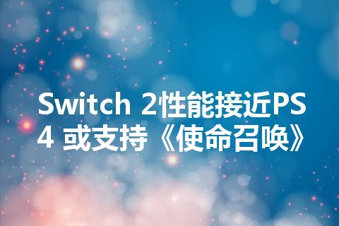 Switch 2性能接近PS4 或支持《使命召唤》