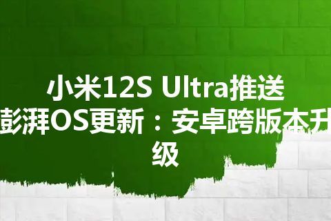 小米12S Ultra推送澎湃OS更新：安卓跨版本升级