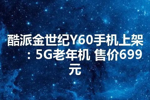 酷派金世纪Y60手机上架：5G老年机 售价699元