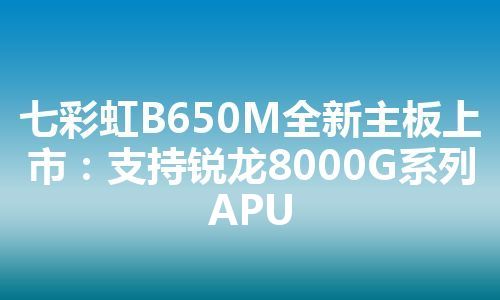 七彩虹B650M全新主板上市：支持锐龙8000G系列APU