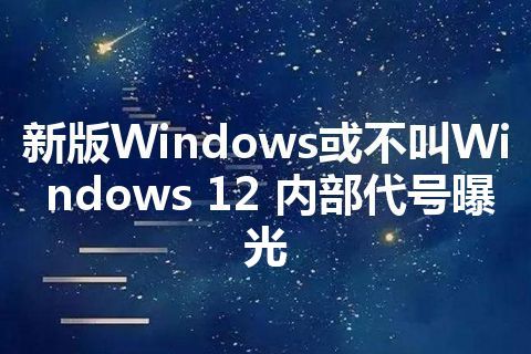 新版Windows或不叫Windows 12 内部代号曝光