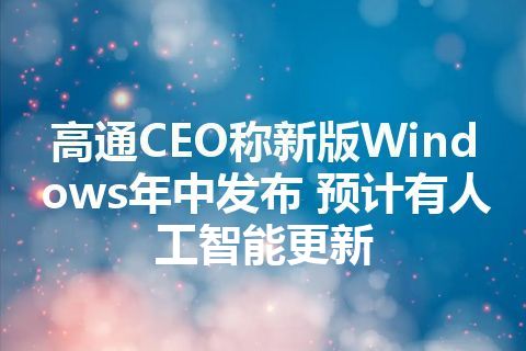 高通CEO称新版Windows年中发布 预计有人工智能更新