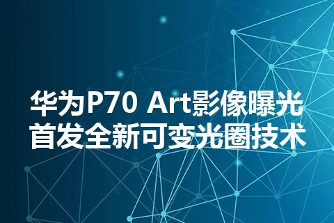 华为P70 Art影像曝光 首发全新可变光圈技术