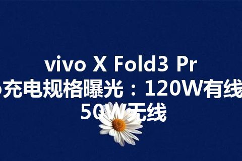 vivo X Fold3 Pro充电规格曝光：120W有线+50W无线