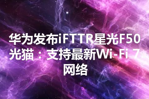 华为发布iFTTR星光F50光猫：支持最新Wi-Fi 7网络