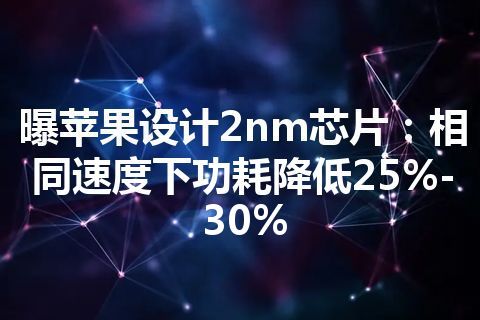 曝苹果设计2nm芯片：相同速度下功耗降低25%-30%