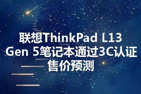 联想ThinkPad L13 Gen 5笔记本通过3C认证 售价预测