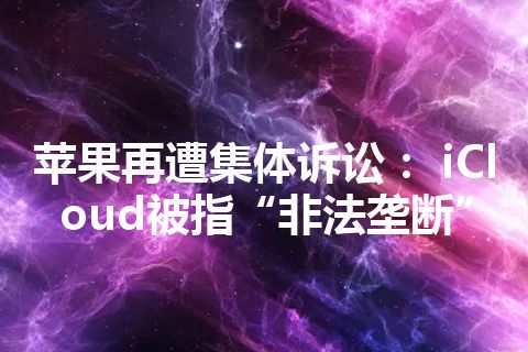 苹果再遭集体诉讼： iCloud被指“非法垄断”