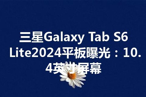 三星Galaxy Tab S6 Lite2024平板曝光：10.4英寸屏幕