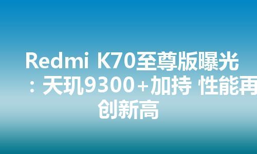 Redmi K70至尊版曝光：天玑9300+加持 性能再创新高