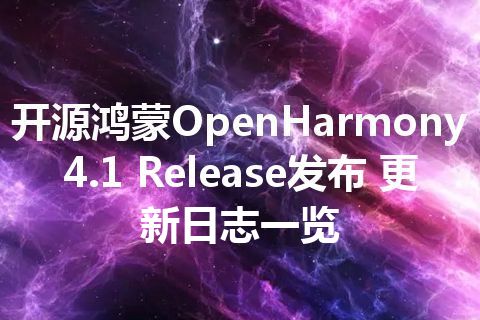 开源鸿蒙OpenHarmony4.1 Release发布 更新日志一览