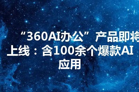 “360AI办公”产品即将上线：含100余个爆款AI应用