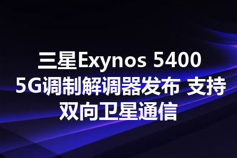 三星Exynos 5400 5G调制解调器发布 支持双向卫星通信