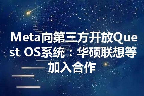 Meta向第三方开放Quest OS系统：华硕联想等加入合作