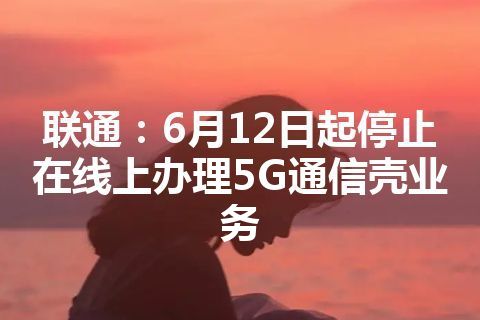 联通：6月12日起停止在线上办理5G通信壳业务