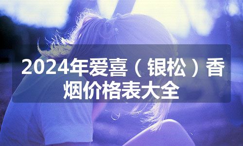 2024年爱喜（银松）香烟价格表大全