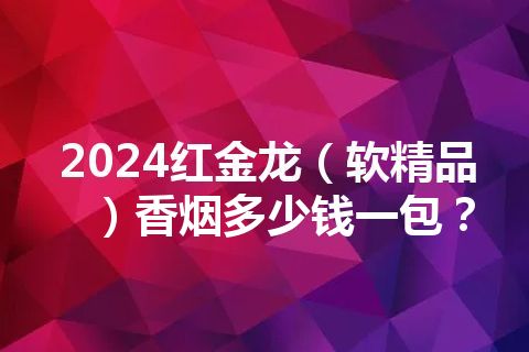 2024红金龙（软精品）香烟多少钱一包？