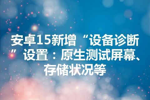 安卓15新增“设备诊断”设置：原生测试屏幕、存储状况等