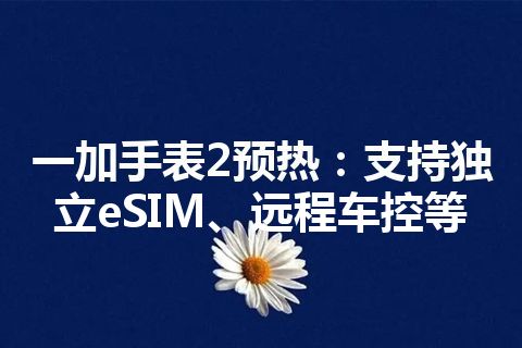 一加手表2预热：支持独立eSIM、远程车控等