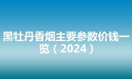 黑牡丹香烟主要参数价钱一览（2024）