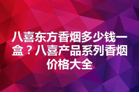 八喜东方香烟多少钱一盒？八喜产品系列香烟价格大全