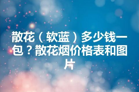 散花（软蓝）多少钱一包？散花烟价格表和图片