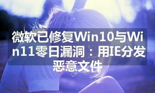 微软已修复Win10与Win11零日漏洞：用IE分发恶意文件