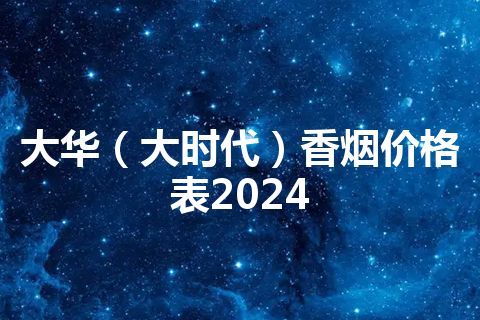 大华（大时代）香烟价格表2024