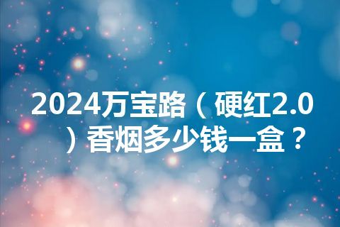 2024万宝路（硬红2.0）香烟多少钱一盒？