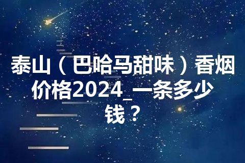 泰山（巴哈马甜味）香烟价格2024_一条多少钱？