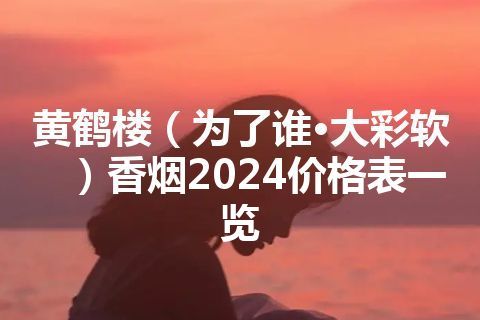 黄鹤楼（为了谁·大彩软）香烟2024价格表一览