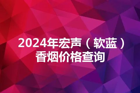 2024年宏声（软蓝）香烟价格查询