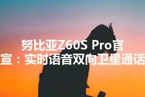 努比亚Z60S Pro官宣：实时语音双向卫星通话