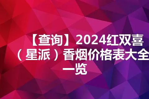 【查询】2024红双喜（星派）香烟价格表大全一览