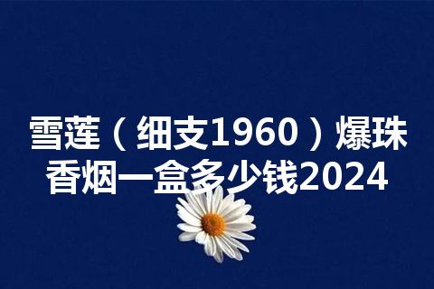 雪莲（细支1960）爆珠香烟一盒多少钱2024