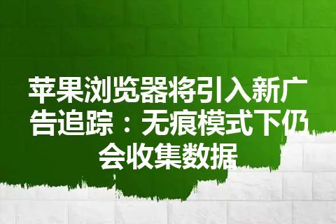 苹果浏览器将引入新广告追踪：无痕模式下仍会收集数据