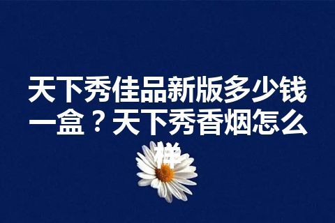 天下秀佳品新版多少钱一盒？天下秀香烟怎么样