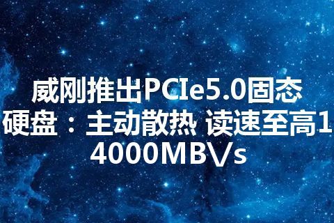 威刚推出PCIe5.0固态硬盘：主动散热 读速至高14000MB\/s