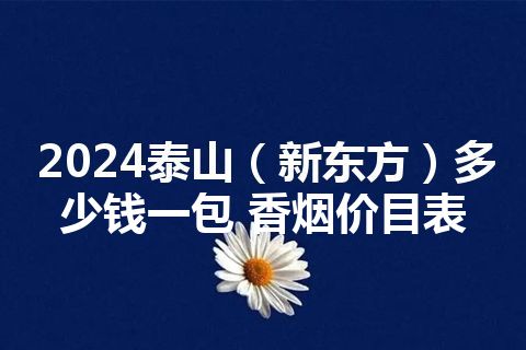 2024泰山（新东方）多少钱一包 香烟价目表