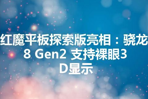 红魔平板探索版亮相：骁龙8 Gen2 支持裸眼3D显示