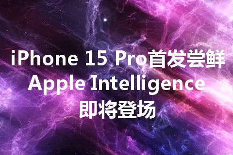 iPhone 15 Pro首发尝鲜 Apple Intelligence即将登场