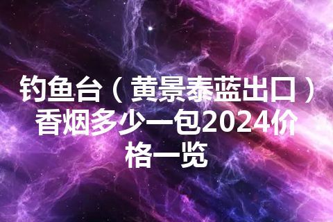 钓鱼台（黄景泰蓝出口）香烟多少一包2024价格一览