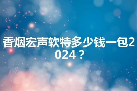 香烟宏声软特多少钱一包2024？