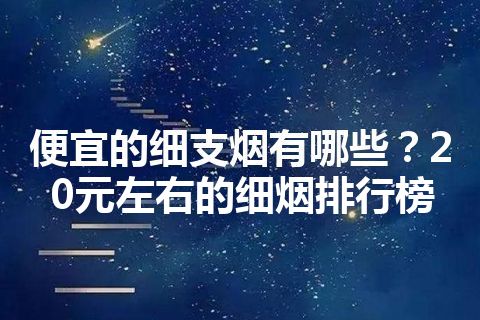 便宜的细支烟有哪些？20元左右的细烟排行榜