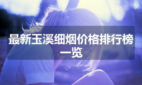 最新玉溪细烟价格排行榜一览