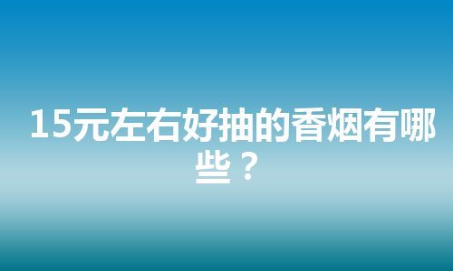 15元左右好抽的香烟有哪些？