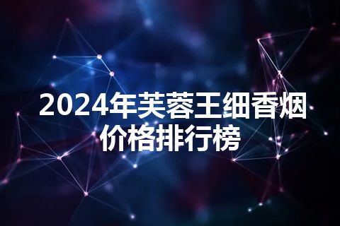 2024年芙蓉王细香烟价格排行榜