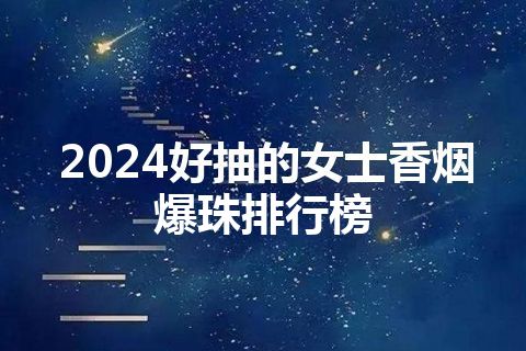 2024好抽的女士香烟爆珠排行榜