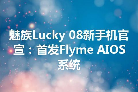 魅族Lucky 08新手机官宣：首发Flyme AIOS系统