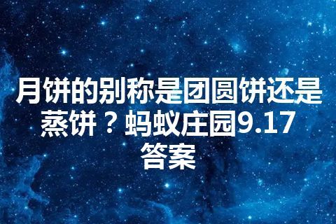 月饼的别称是团圆饼还是蒸饼？蚂蚁庄园9.17答案